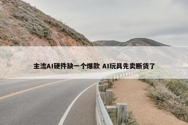 主流AI硬件缺一个爆款 AI玩具先卖断货了