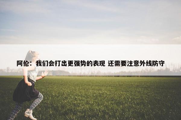 阿伦：我们会打出更强势的表现 还需要注意外线防守