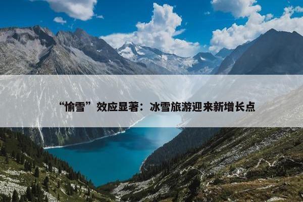 “愉雪”效应显著：冰雪旅游迎来新增长点