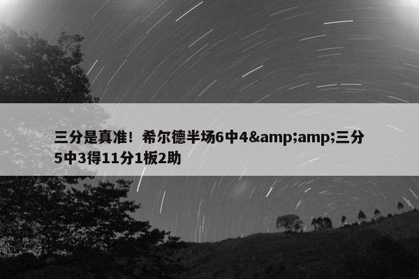 三分是真准！希尔德半场6中4&amp;三分5中3得11分1板2助