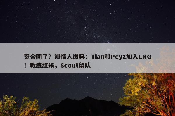 签合同了？知情人爆料：Tian和Peyz加入LNG！教练红米，Scout留队