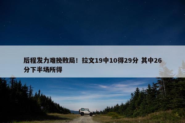 后程发力难挽败局！拉文19中10得29分 其中26分下半场所得