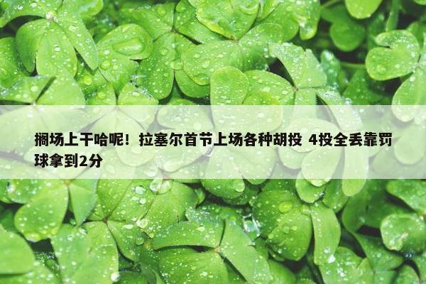 搁场上干哈呢！拉塞尔首节上场各种胡投 4投全丢靠罚球拿到2分