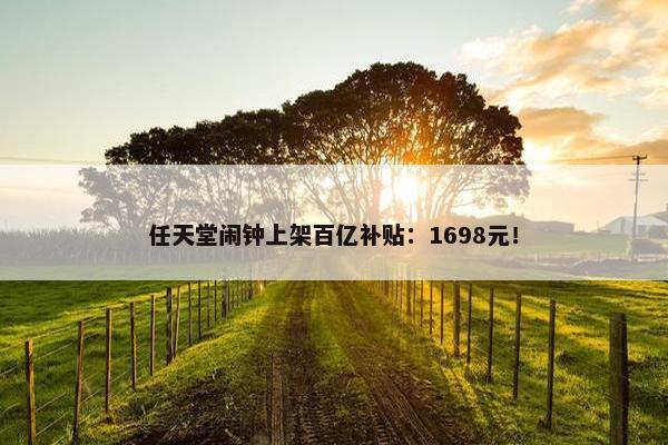 任天堂闹钟上架百亿补贴：1698元！