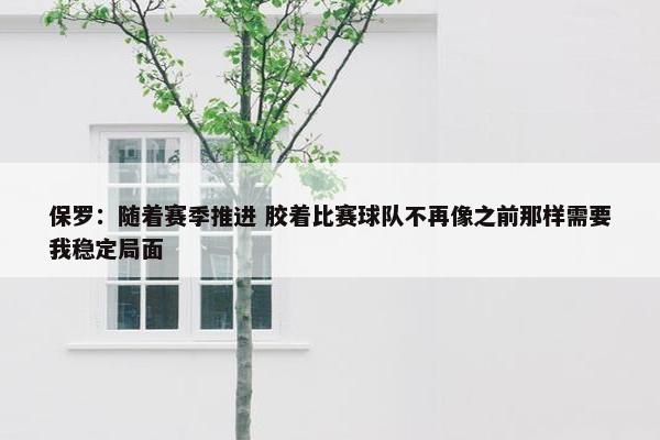 保罗：随着赛季推进 胶着比赛球队不再像之前那样需要我稳定局面