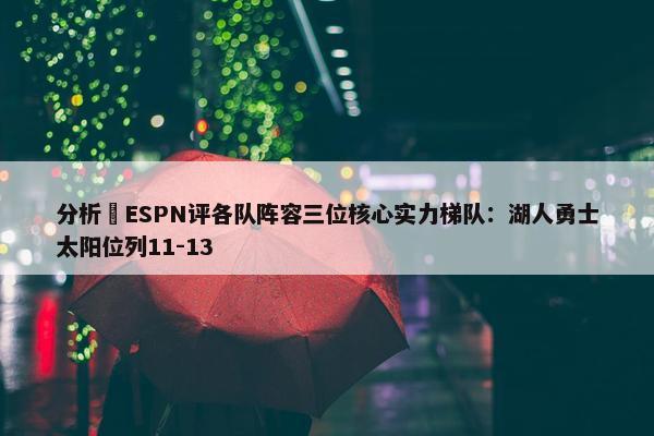 分析 ESPN评各队阵容三位核心实力梯队：湖人勇士太阳位列11-13