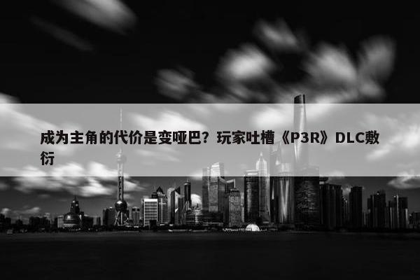 成为主角的代价是变哑巴？玩家吐槽《P3R》DLC敷衍