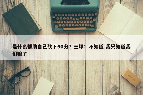 是什么帮助自己砍下50分？三球：不知道 我只知道我们输了