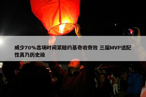 威少70%出场时间紧随约基奇收奇效 三届MVP适配性真乃历史级