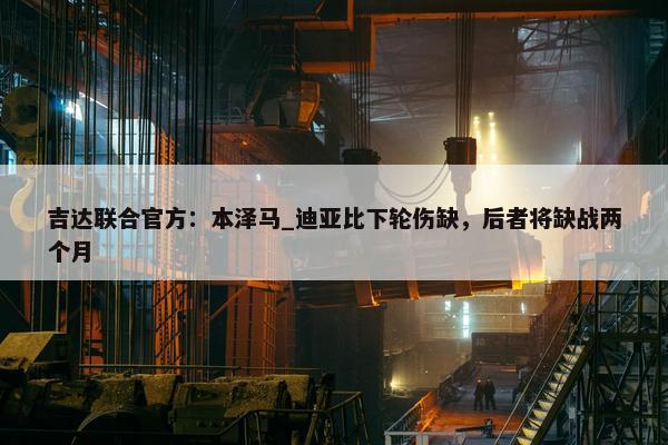 吉达联合官方：本泽马_迪亚比下轮伤缺，后者将缺战两个月