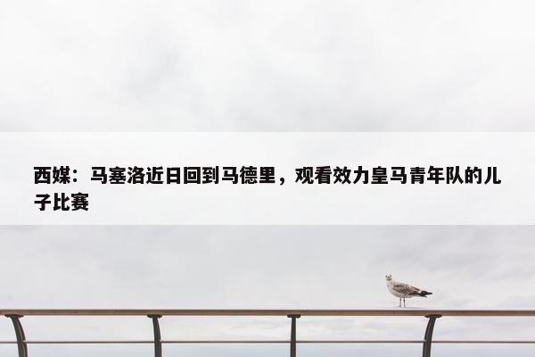 西媒：马塞洛近日回到马德里，观看效力皇马青年队的儿子比赛