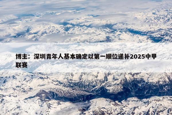 博主：深圳青年人基本确定以第一顺位递补2025中甲联赛