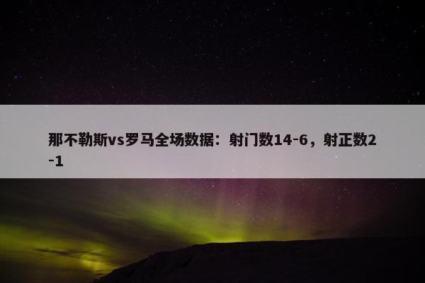 那不勒斯vs罗马全场数据：射门数14-6，射正数2-1