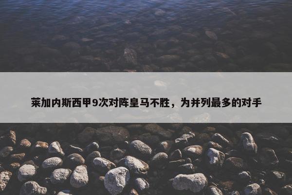 莱加内斯西甲9次对阵皇马不胜，为并列最多的对手