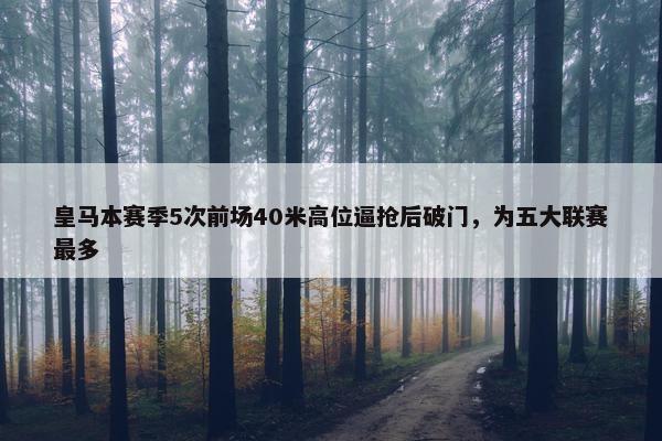 皇马本赛季5次前场40米高位逼抢后破门，为五大联赛最多