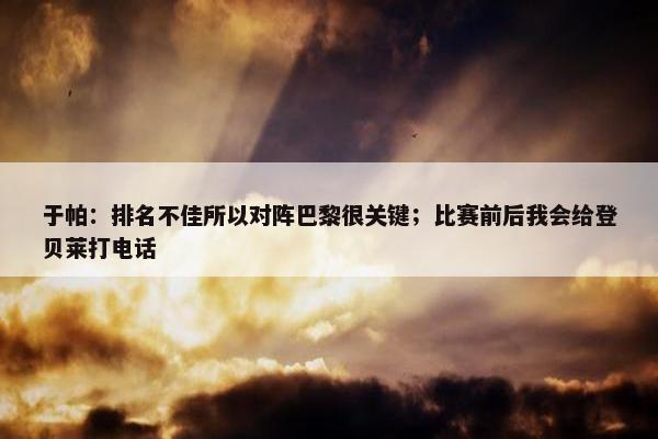 于帕：排名不佳所以对阵巴黎很关键；比赛前后我会给登贝莱打电话