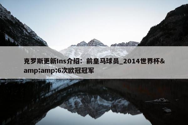 克罗斯更新Ins介绍：前皇马球员_2014世界杯&amp;6次欧冠冠军