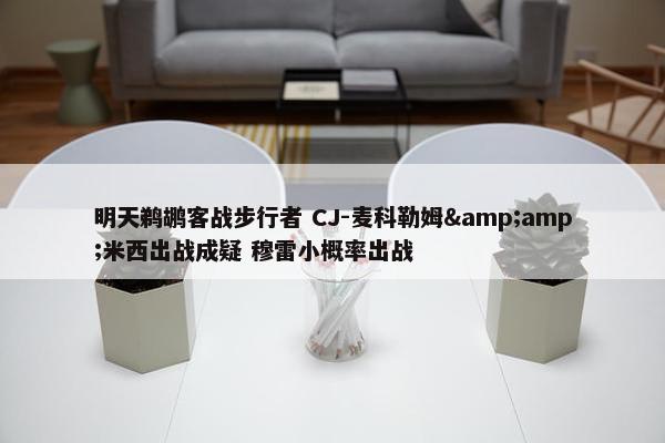 明天鹈鹕客战步行者 CJ-麦科勒姆&amp;米西出战成疑 穆雷小概率出战