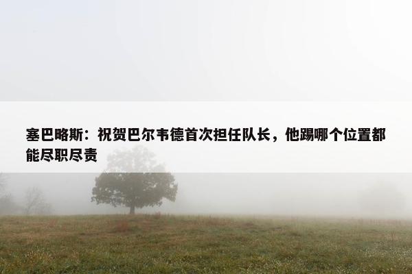 塞巴略斯：祝贺巴尔韦德首次担任队长，他踢哪个位置都能尽职尽责