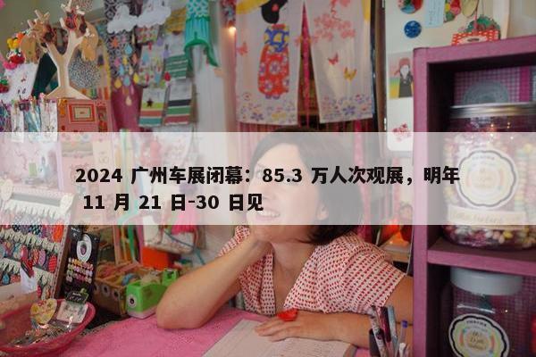 2024 广州车展闭幕：85.3 万人次观展，明年 11 月 21 日-30 日见