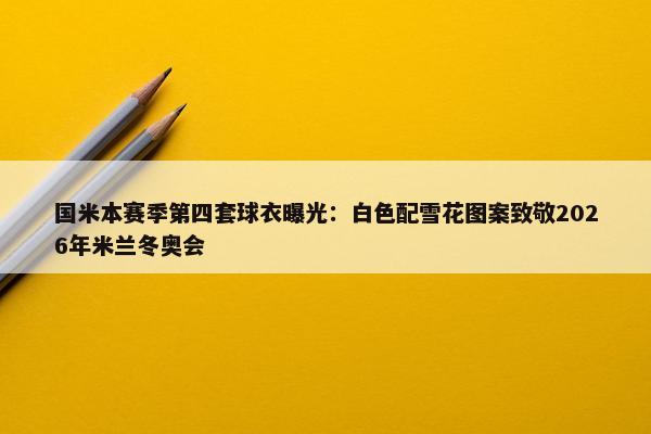 国米本赛季第四套球衣曝光：白色配雪花图案致敬2026年米兰冬奥会