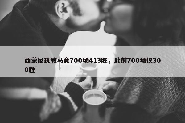 西蒙尼执教马竞700场413胜，此前700场仅300胜