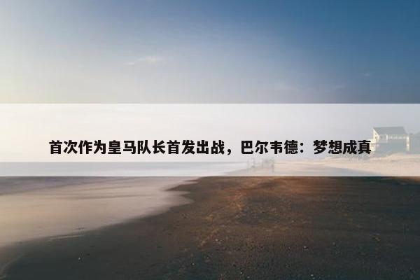 首次作为皇马队长首发出战，巴尔韦德：梦想成真