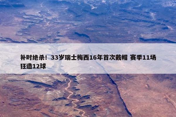 补时绝杀！33岁瑞士梅西16年首次戴帽 赛季11场狂造12球