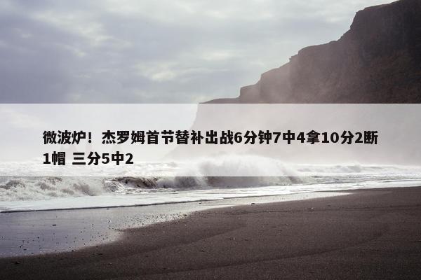 微波炉！杰罗姆首节替补出战6分钟7中4拿10分2断1帽 三分5中2