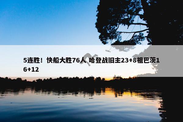 5连胜！快船大胜76人 哈登战旧主23+8祖巴茨16+12