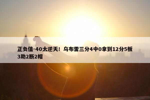 正负值-40太逆天！乌布雷三分4中0拿到12分5板3助2断2帽