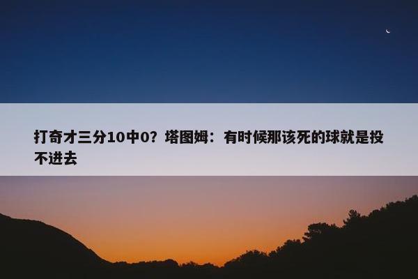 打奇才三分10中0？塔图姆：有时候那该死的球就是投不进去