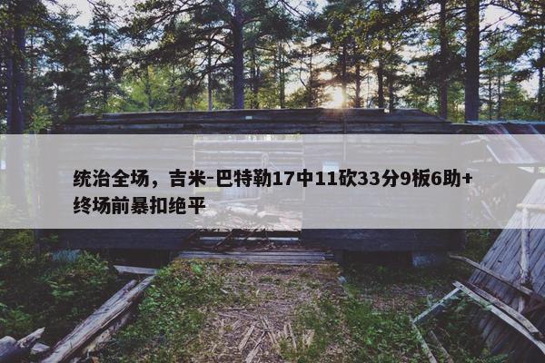 统治全场，吉米-巴特勒17中11砍33分9板6助+终场前暴扣绝平