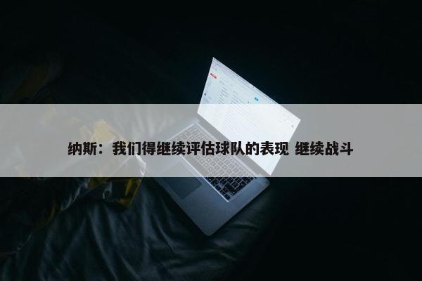 纳斯：我们得继续评估球队的表现 继续战斗