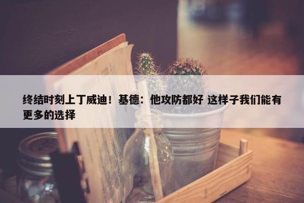 终结时刻上丁威迪！基德：他攻防都好 这样子我们能有更多的选择