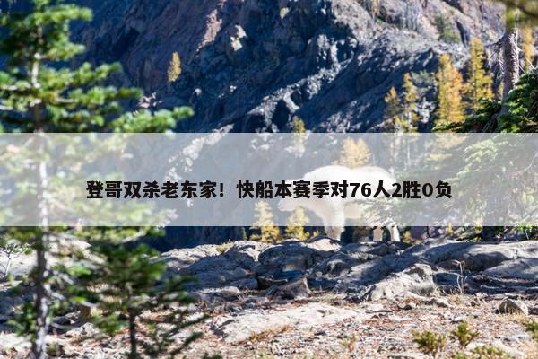 登哥双杀老东家！快船本赛季对76人2胜0负