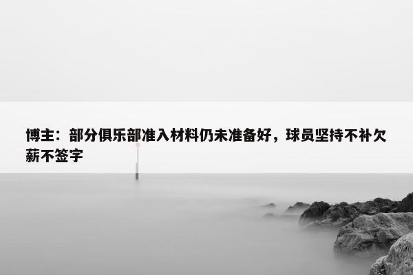 博主：部分俱乐部准入材料仍未准备好，球员坚持不补欠薪不签字