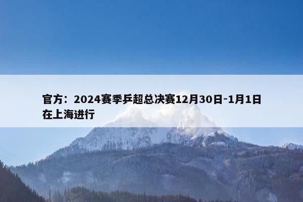 官方：2024赛季乒超总决赛12月30日-1月1日在上海进行