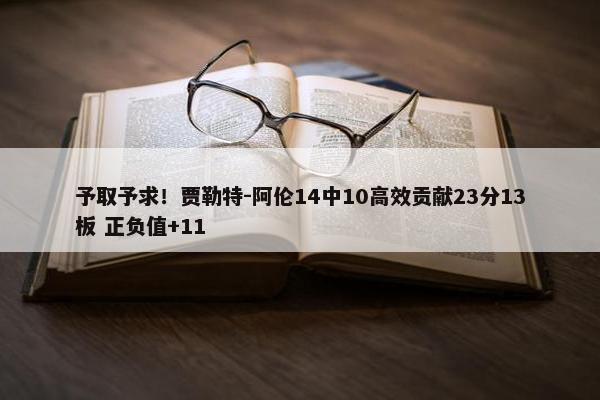 予取予求！贾勒特-阿伦14中10高效贡献23分13板 正负值+11