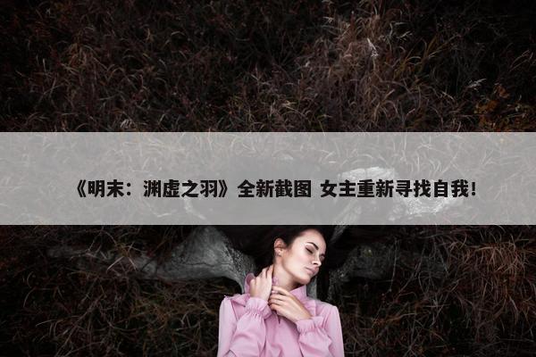 《明末：渊虚之羽》全新截图 女主重新寻找自我！