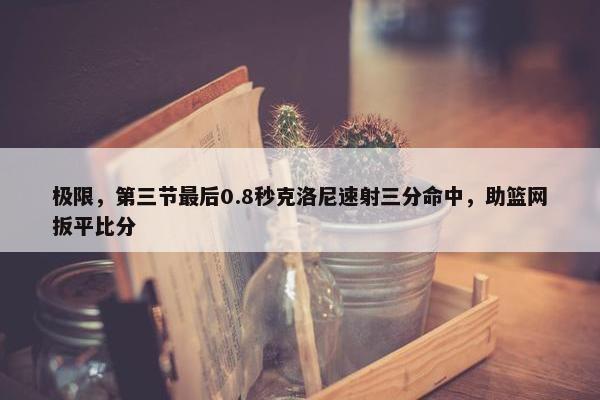 极限，第三节最后0.8秒克洛尼速射三分命中，助篮网扳平比分