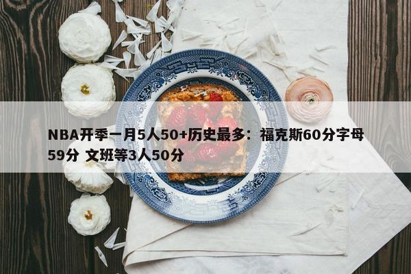 NBA开季一月5人50+历史最多：福克斯60分字母59分 文班等3人50分