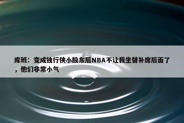 库班：变成独行侠小股东后NBA不让我坐替补席后面了，他们非常小气