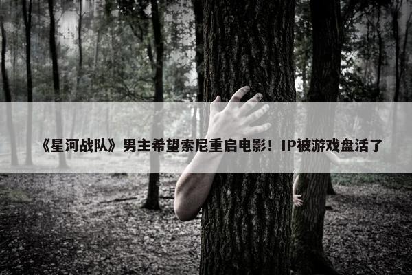 《星河战队》男主希望索尼重启电影！IP被游戏盘活了