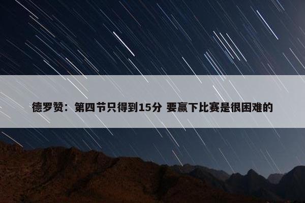 德罗赞：第四节只得到15分 要赢下比赛是很困难的