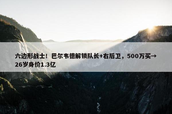 六边形战士！巴尔韦德解锁队长+右后卫，500万买→26岁身价1.3亿