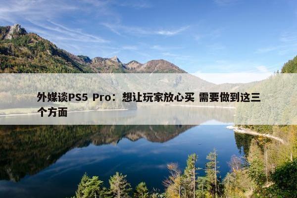 外媒谈PS5 Pro：想让玩家放心买 需要做到这三个方面