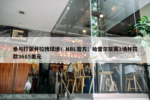 参与打架并拉拽球迷！NBL官方：哈雷尔禁赛3场并罚款3685美元