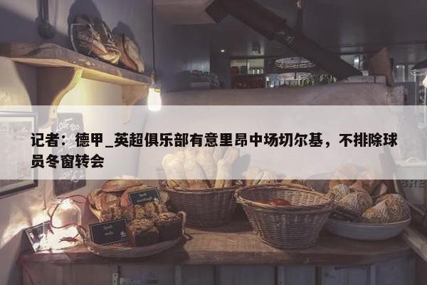 记者：德甲_英超俱乐部有意里昂中场切尔基，不排除球员冬窗转会