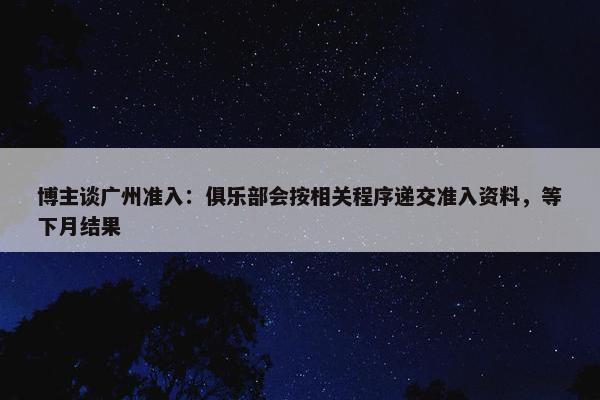 博主谈广州准入：俱乐部会按相关程序递交准入资料，等下月结果